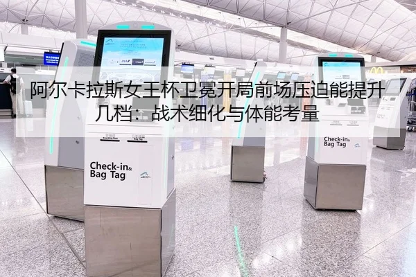 阿尔卡拉斯女王杯卫冕开局前场压迫能提升几档：战术细化与体能考量