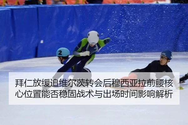 拜仁放缓追维尔茨转会后穆西亚拉前腰核心位置能否稳固战术与出场时间影响解析