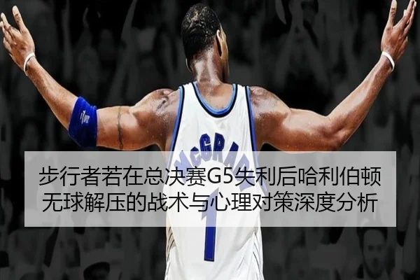 步行者若在总决赛G5失利后哈利伯顿无球解压的战术与心理对策深度分析