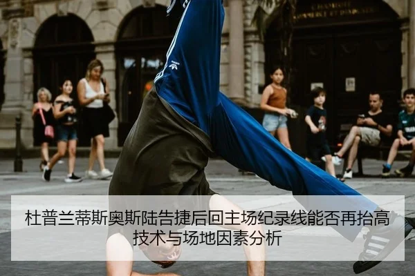 杜普兰蒂斯奥斯陆告捷后回主场纪录线能否再抬高 技术与场地因素分析