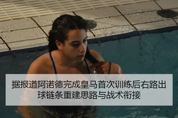 据报道阿诺德完成皇马首次训练后右路出球链条重建思路与战术衔接