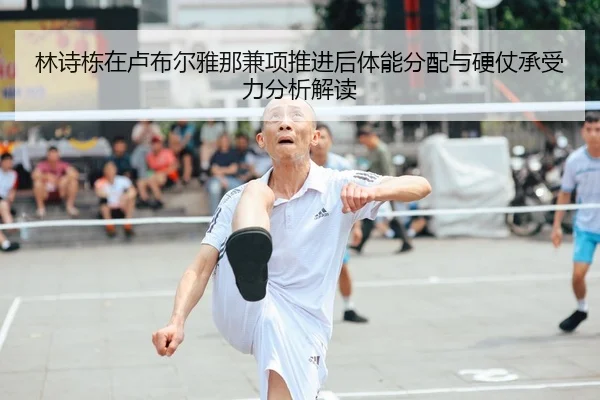 林诗栋在卢布尔雅那兼项推进后体能分配与硬仗承受力分析解读