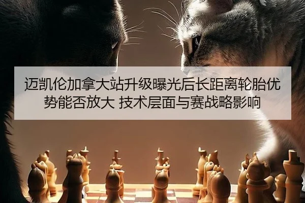 迈凯伦加拿大站升级曝光后长距离轮胎优势能否放大 技术层面与赛战略影响