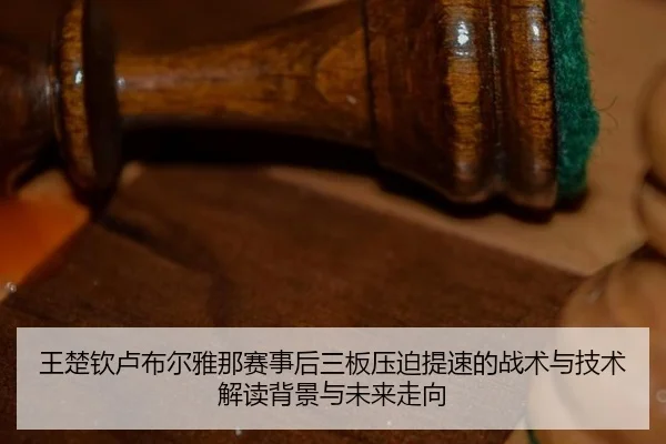 王楚钦卢布尔雅那赛事后三板压迫提速的战术与技术解读背景与未来走向