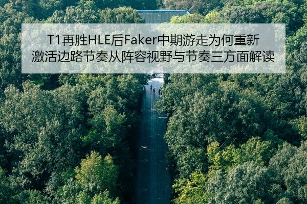 T1再胜HLE后Faker中期游走为何重新激活边路节奏从阵容视野与节奏三方面解读