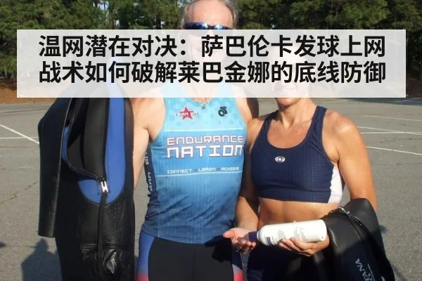 温网潜在对决：萨巴伦卡发球上网战术如何破解莱巴金娜的底线防御