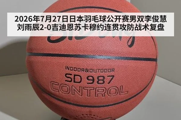 2026年7月27日日本羽毛球公开赛男双李俊慧刘雨辰2-0吉迪恩苏卡穆约连贯攻防战术复盘