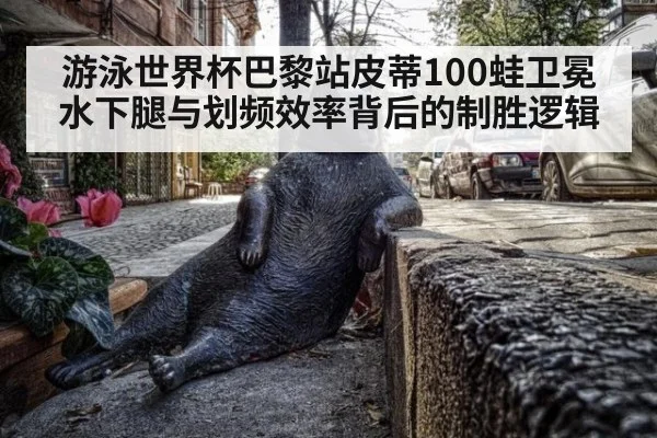 游泳世界杯巴黎站皮蒂100蛙卫冕 水下腿与划频效率背后的制胜逻辑