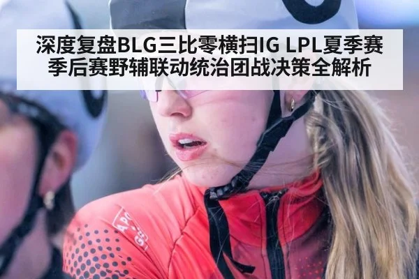 深度复盘BLG三比零横扫IG LPL夏季赛季后赛野辅联动统治团战决策全解析